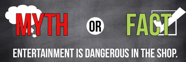 Myth or Fact: Entertainment is Dangerous in the Shop
